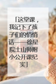 这堂课，我记下了孩子们的悄悄话——徐星院士山师附小公开课纪实