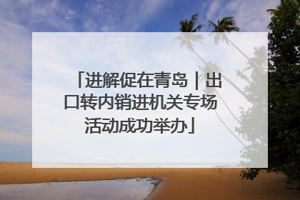 进解促在青岛｜出口转内销进机关专场活动成功举办
