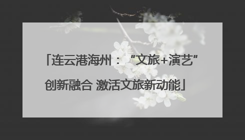 连云港海州：“文旅+演艺”创新融合 激活文旅新动能