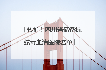 转扩！四川省储备抗蛇毒血清医院名单