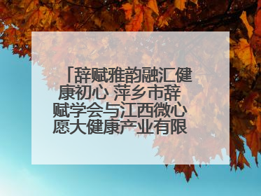 辞赋雅韵融汇健康初心 萍乡市辞赋学会与江西微心愿大健康产业有限公司共话文化发展新篇（图）