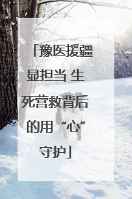 豫医援疆显担当 生死营救背后的用“心”守护