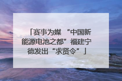赛事为媒 “中国新能源电池之都”福建宁德发出“求贤令”