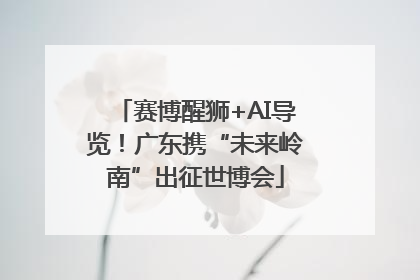 赛博醒狮+AI导览！广东携“未来岭南”出征世博会