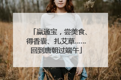 赢通宝，尝美食、得香囊、扎艾草……回到唐朝过端午