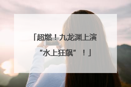 超燃！九龙渊上演“水上狂飙”！