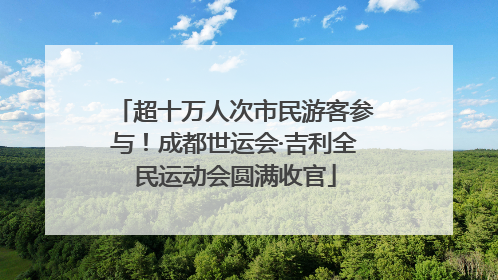 超十万人次市民游客参与！成都世运会·吉利全民运动会圆满收官
