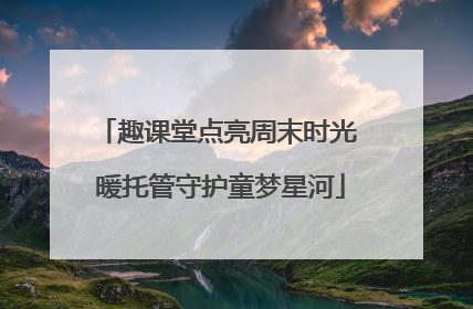 趣课堂点亮周末时光 暖托管守护童梦星河
