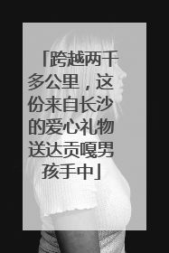 跨越两千多公里，这份来自长沙的爱心礼物送达贡嘎男孩手中