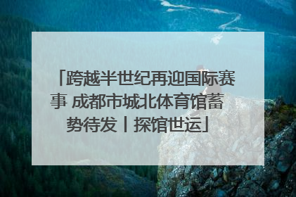 跨越半世纪再迎国际赛事 成都市城北体育馆蓄势待发丨探馆世运