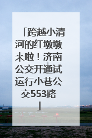 跨越小清河的红墩墩来啦！济南公交开通试运行小巷公交553路