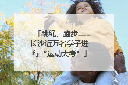 跳绳、跑步……长沙近万名学子进行“运动大考”