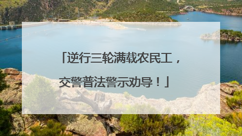 逆行三轮满载农民工，交警普法警示劝导！
