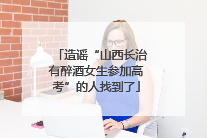 造谣“山西长治有醉酒女生参加高考”的人找到了