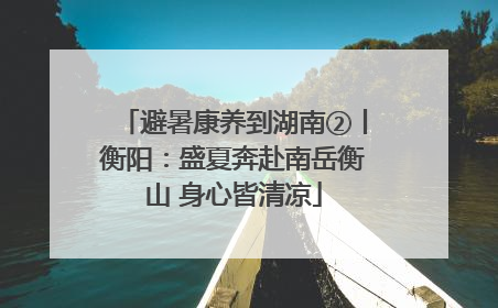 避暑康养到湖南②丨衡阳：盛夏奔赴南岳衡山 身心皆清凉