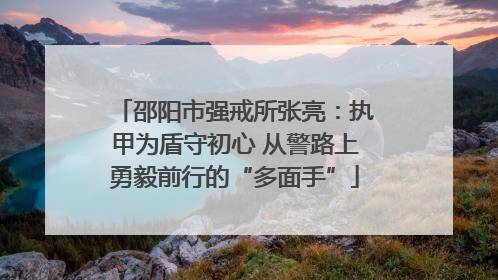 邵阳市强戒所张亮：执甲为盾守初心 从警路上勇毅前行的“多面手”