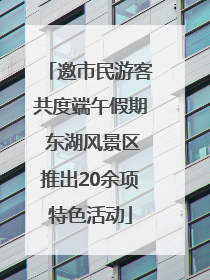 邀市民游客共度端午假期 东湖风景区推出20余项特色活动