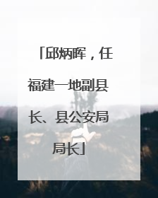 邱炳晖，任福建一地副县长、县公安局局长