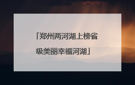 郑州两河湖上榜省级美丽幸福河湖