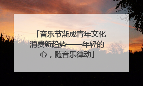 音乐节渐成青年文化消费新趋势——年轻的心，随音乐律动