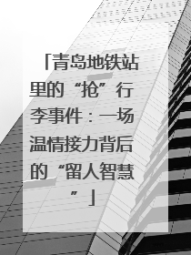 青岛地铁站里的“抢”行李事件：一场温情接力背后的“留人智慧”