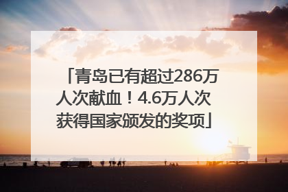 青岛已有超过286万人次献血！4.6万人次获得国家颁发的奖项