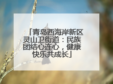 青岛西海岸新区灵山卫街道：民族团结心连心，健康快乐共成长