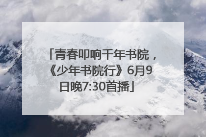 青春叩响千年书院，《少年书院行》6月9日晚7:30首播