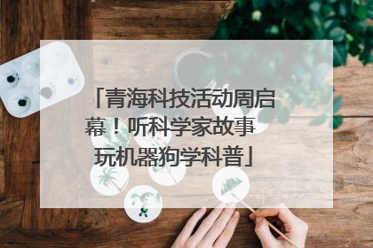 青海科技活动周启幕！听科学家故事 玩机器狗学科普