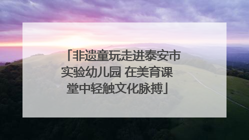 非遗童玩走进泰安市实验幼儿园 在美育课堂中轻触文化脉搏