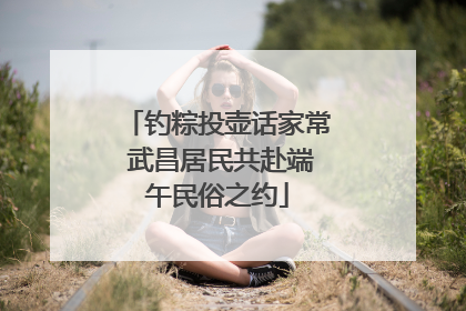 钓粽投壶话家常 武昌居民共赴端午民俗之约