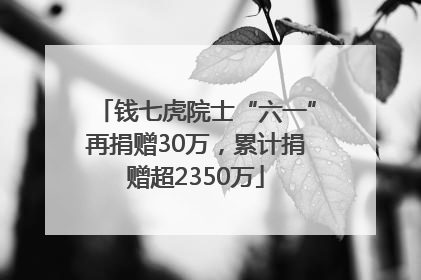 钱七虎院士“六一”再捐赠30万，累计捐赠超2350万