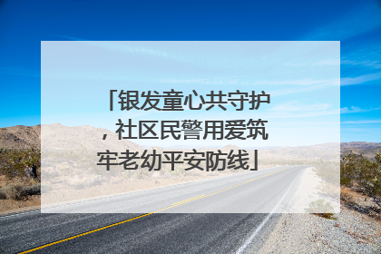 银发童心共守护，社区民警用爱筑牢老幼平安防线
