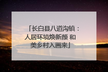 长白县八道沟镇：人居环境焕新颜 和美乡村入画来