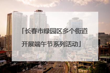 长春市绿园区多个街道开展端午节系列活动