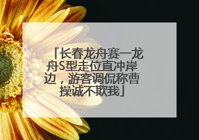 长春龙舟赛一龙舟S型走位直冲岸边，游客调侃称曹操诚不欺我