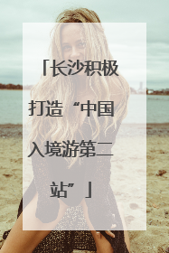 长沙积极打造“中国入境游第二站”