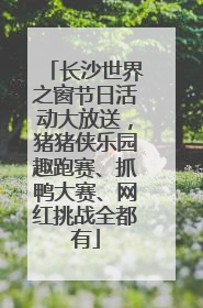 长沙世界之窗节日活动大放送，猪猪侠乐园趣跑赛、抓鸭大赛、网红挑战全都有