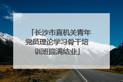 长沙市直机关青年党员理论学习骨干培训班圆满结业