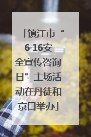 镇江市“6·16安全宣传咨询日”主场活动在丹徒和京口举办