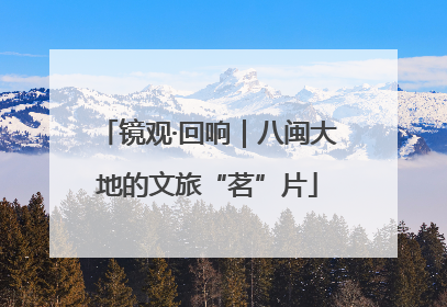 镜观·回响｜八闽大地的文旅“茗”片