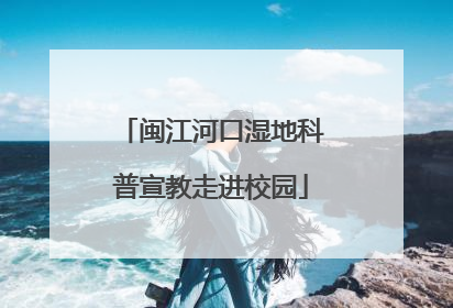 闽江河口湿地科普宣教走进校园