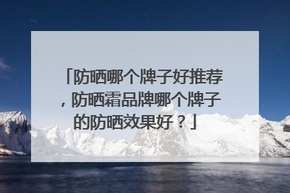 防晒哪个牌子好推荐，防晒霜品牌哪个牌子的防晒效果好？