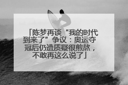 陈梦再谈“我的时代到来了”争议：奥运夺冠后仍遭质疑很煎熬，不敢再这么说了