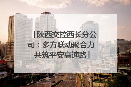 陕西交控西长分公司：多方联动聚合力 共筑平安高速路