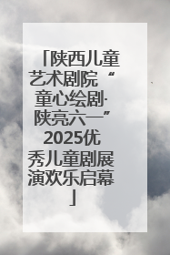 陕西儿童艺术剧院“童心绘剧·陕亮六一”2025优秀儿童剧展演欢乐启幕