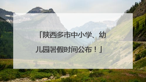 陕西多市中小学、幼儿园暑假时间公布！
