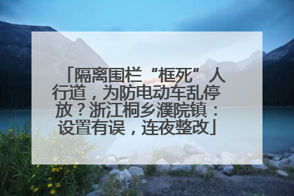 隔离围栏“框死”人行道，为防电动车乱停放？浙江桐乡濮院镇：设置有误，连夜整改