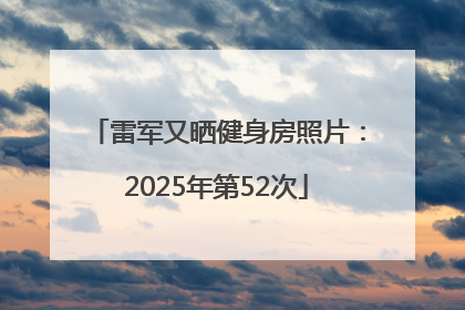 雷军又晒健身房照片：2025年第52次