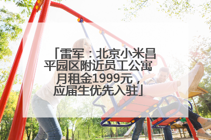 雷军：北京小米昌平园区附近员工公寓月租金1999元，应届生优先入驻